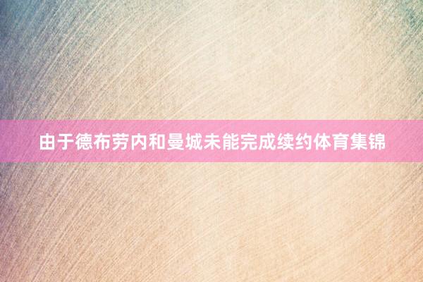 由于德布劳内和曼城未能完成续约体育集锦
