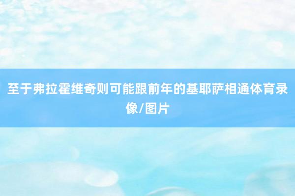 至于弗拉霍维奇则可能跟前年的基耶萨相通体育录像/图片