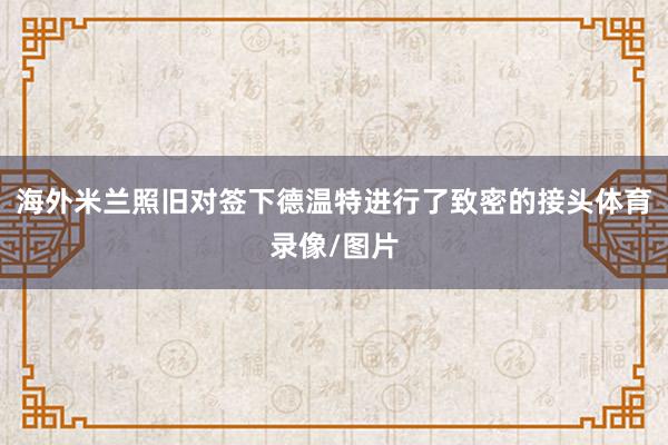 海外米兰照旧对签下德温特进行了致密的接头体育录像/图片