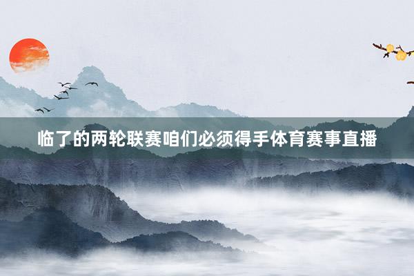 临了的两轮联赛咱们必须得手体育赛事直播