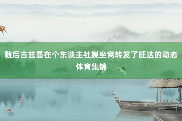 随后古兹曼在个东谈主社媒坐窝转发了旺达的动态体育集锦