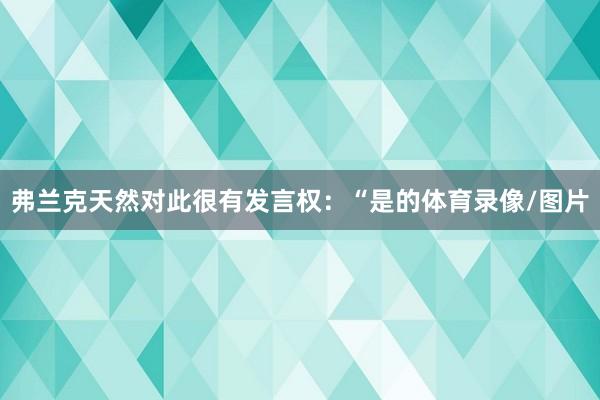 弗兰克天然对此很有发言权：“是的体育录像/图片