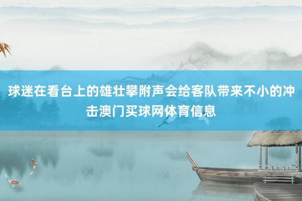 球迷在看台上的雄壮攀附声会给客队带来不小的冲击澳门买球网体育信息