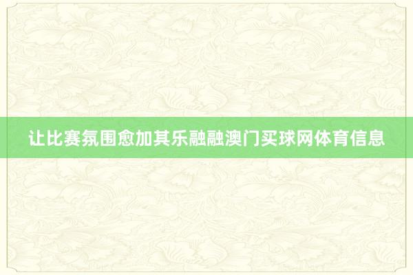 让比赛氛围愈加其乐融融澳门买球网体育信息