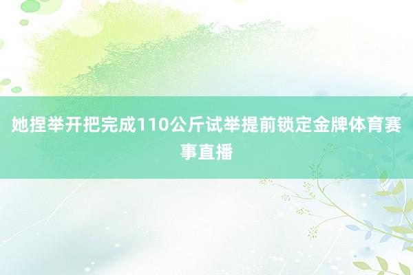 她捏举开把完成110公斤试举提前锁定金牌体育赛事直播