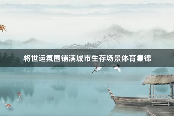 将世运氛围铺满城市生存场景体育集锦