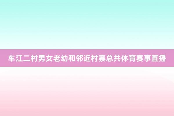 车江二村男女老幼和邻近村寨总共体育赛事直播