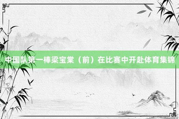 中国队第一棒梁宝棠（前）在比赛中开赴体育集锦