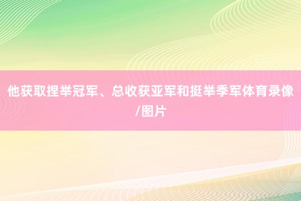 他获取捏举冠军、总收获亚军和挺举季军体育录像/图片