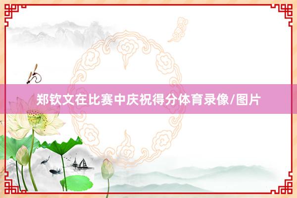 郑钦文在比赛中庆祝得分体育录像/图片