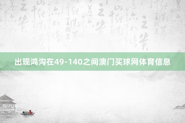 出现鸿沟在49-140之间澳门买球网体育信息