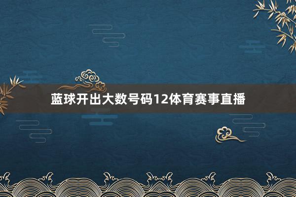 蓝球开出大数号码12体育赛事直播