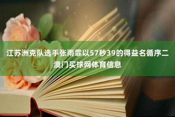 江苏洲克队选手张雨霏以57秒39的得益名循序二澳门买球网体育信息