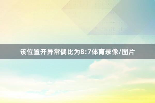 该位置开异常偶比为8:7体育录像/图片