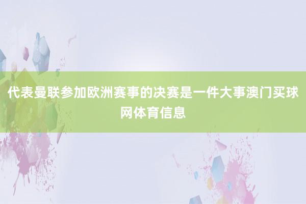 代表曼联参加欧洲赛事的决赛是一件大事澳门买球网体育信息