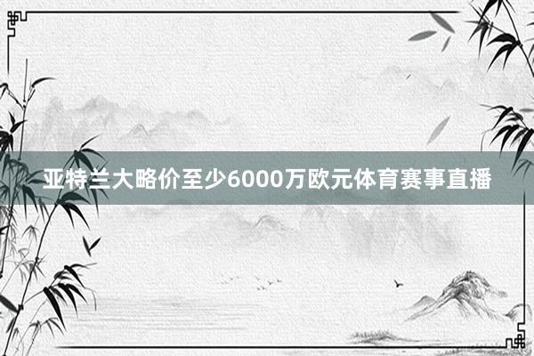 亚特兰大略价至少6000万欧元体育赛事直播