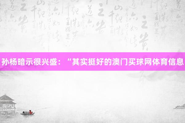 孙杨暗示很兴盛：“其实挺好的澳门买球网体育信息