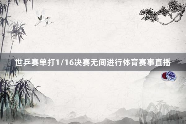 世乒赛单打1/16决赛无间进行体育赛事直播