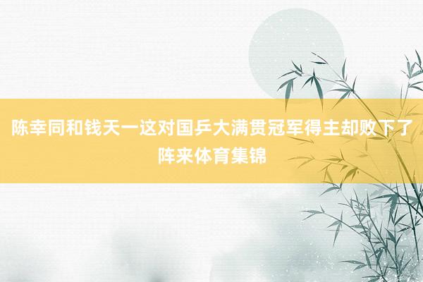 陈幸同和钱天一这对国乒大满贯冠军得主却败下了阵来体育集锦