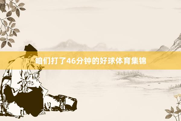 咱们打了46分钟的好球体育集锦