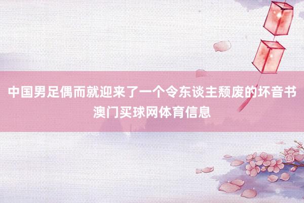 中国男足偶而就迎来了一个令东谈主颓废的坏音书澳门买球网体育信息