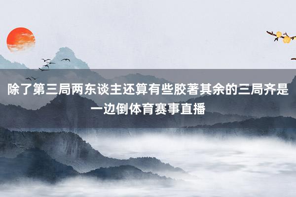 除了第三局两东谈主还算有些胶著其余的三局齐是一边倒体育赛事直播