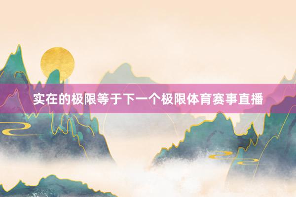 实在的极限等于下一个极限体育赛事直播