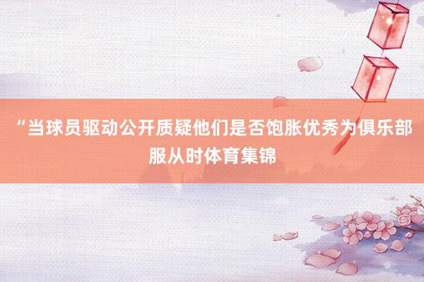 “当球员驱动公开质疑他们是否饱胀优秀为俱乐部服从时体育集锦
