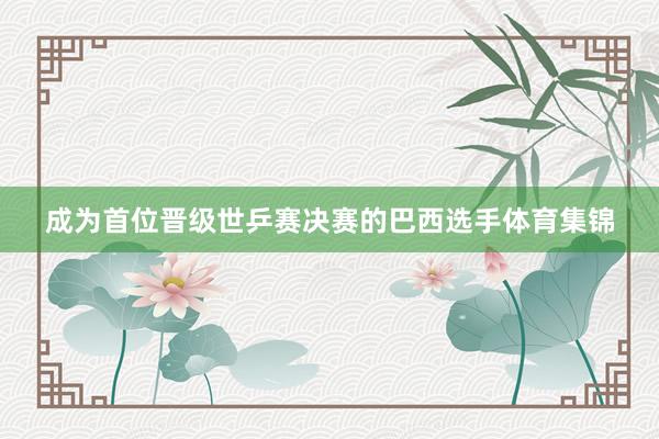成为首位晋级世乒赛决赛的巴西选手体育集锦