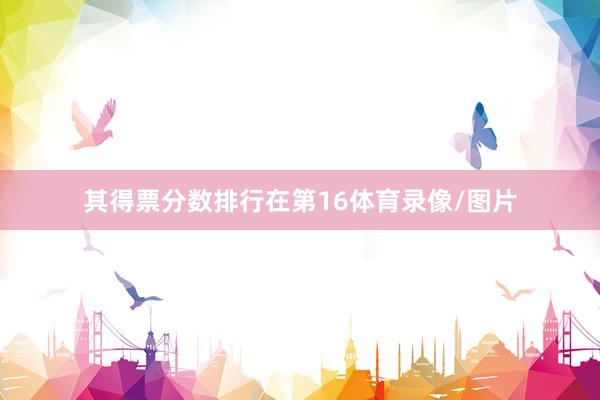 其得票分数排行在第16体育录像/图片
