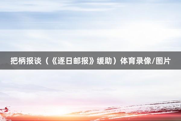 把柄报谈(《逐日邮报》缓助)体育录像/图片