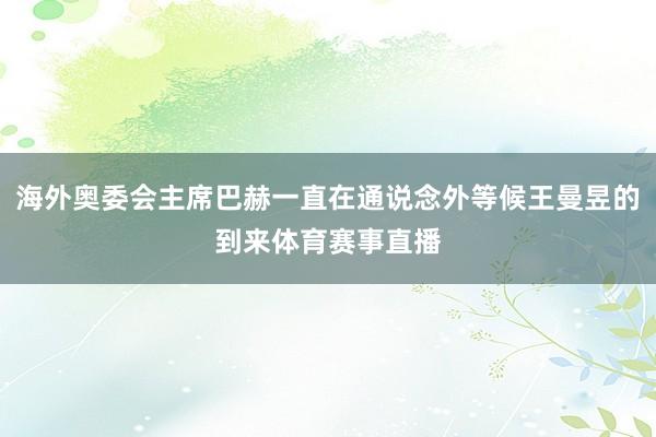 海外奥委会主席巴赫一直在通说念外等候王曼昱的到来体育赛事直播