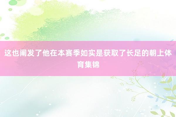 这也阐发了他在本赛季如实是获取了长足的朝上体育集锦