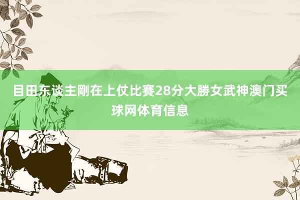 目田东谈主剛在上仗比賽28分大勝女武神澳门买球网体育信息