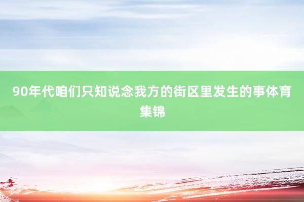90年代咱们只知说念我方的街区里发生的事体育集锦