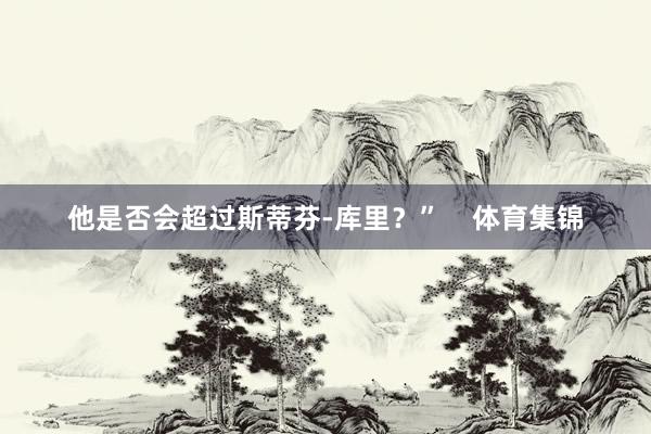 他是否会超过斯蒂芬-库里？”    体育集锦