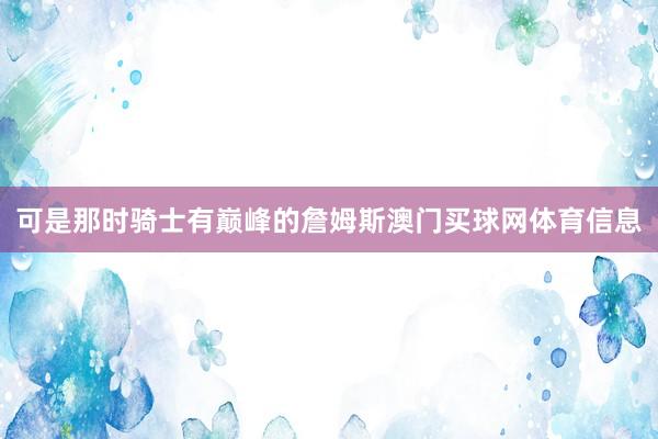 可是那时骑士有巅峰的詹姆斯澳门买球网体育信息