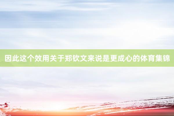 因此这个效用关于郑钦文来说是更成心的体育集锦