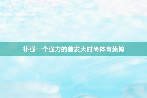 补强一个强力的首发大时尚体育集锦