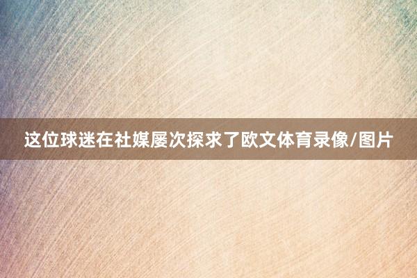 这位球迷在社媒屡次探求了欧文体育录像/图片