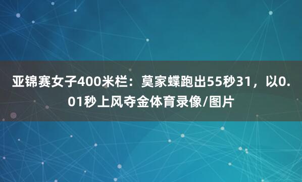 亚锦赛女子400米栏：莫家蝶跑出55秒31，以0.01秒上风夺金体育录像/图片