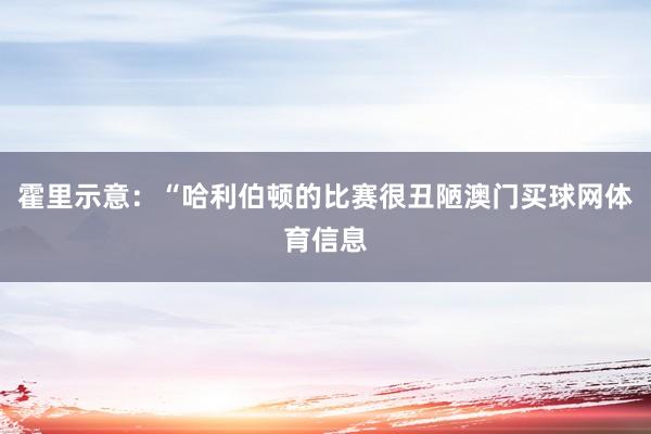 霍里示意：“哈利伯顿的比赛很丑陋澳门买球网体育信息