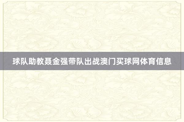 球队助教聂金强带队出战澳门买球网体育信息