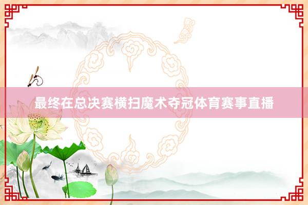 最终在总决赛横扫魔术夺冠体育赛事直播
