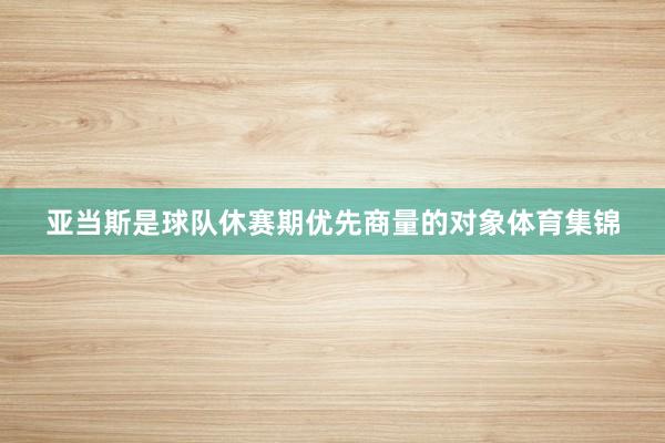 亚当斯是球队休赛期优先商量的对象体育集锦