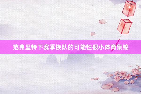 范弗里特下赛季换队的可能性很小体育集锦