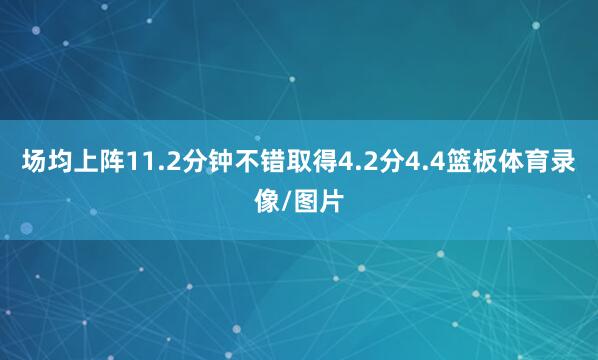 场均上阵11.2分钟不错取得4.2分4.4篮板体育录像/图片