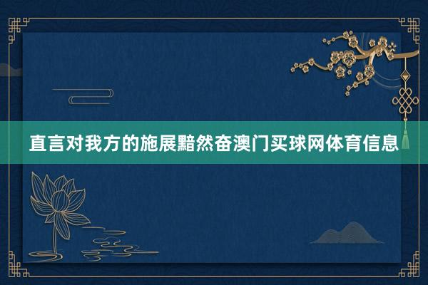 直言对我方的施展黯然奋澳门买球网体育信息