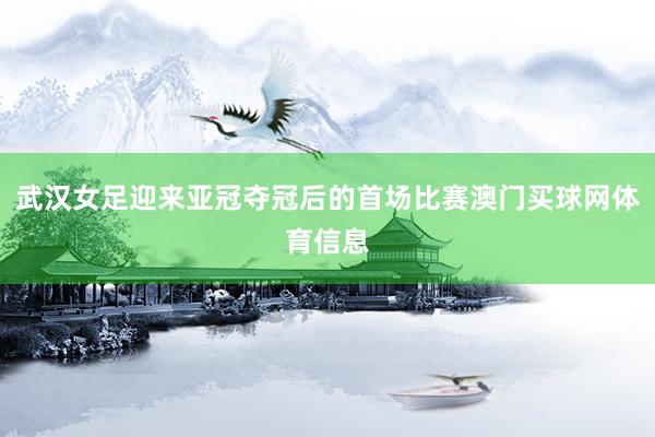 武汉女足迎来亚冠夺冠后的首场比赛澳门买球网体育信息