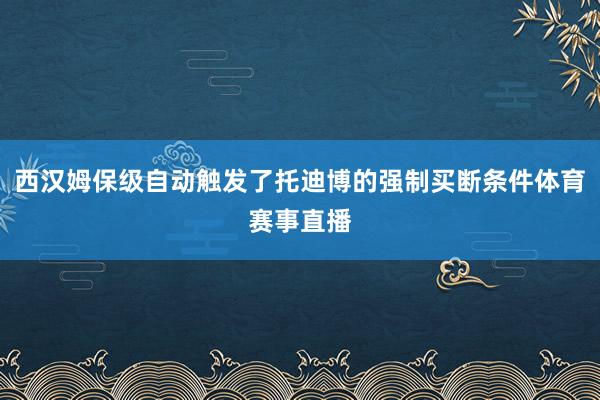 西汉姆保级自动触发了托迪博的强制买断条件体育赛事直播